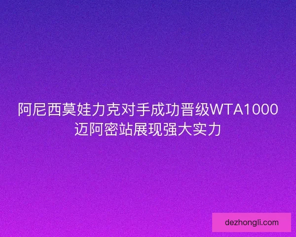 阿尼西莫娃力克对手成功晋级WTA1000迈阿密站展现强大实力
