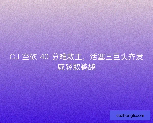 CJ 空砍 40 分难救主，活塞三巨头齐发威轻取鹈鹕