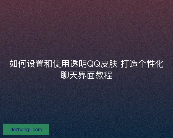如何设置和使用透明QQ皮肤 打造个性化聊天界面教程