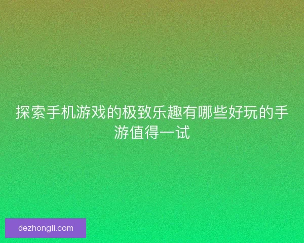 探索手机游戏的极致乐趣有哪些好玩的手游值得一试