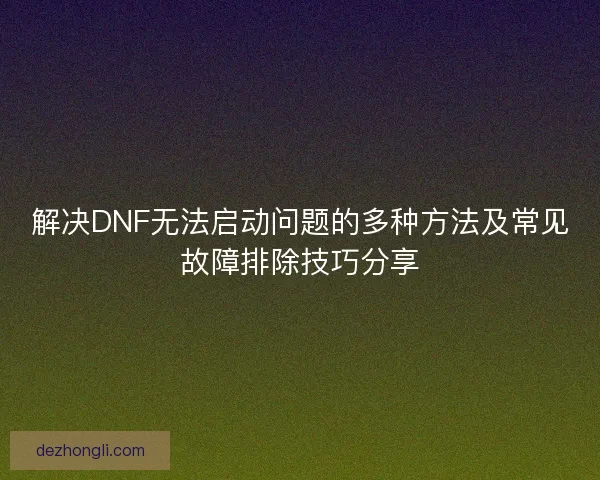解决DNF无法启动问题的多种方法及常见故障排除技巧分享