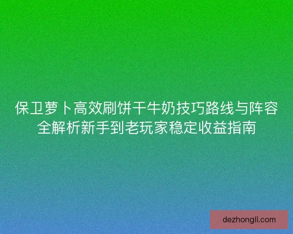 保卫萝卜高效刷饼干牛奶技巧路线与阵容全解析新手到老玩家稳定收益指南