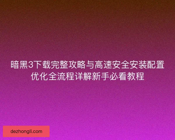 暗黑3下载完整攻略与高速安全安装配置优化全流程详解新手必看教程