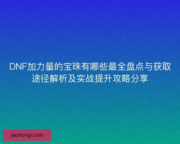 DNF加力量的宝珠有哪些最全盘点与获取途径解析及实战提升攻略分享