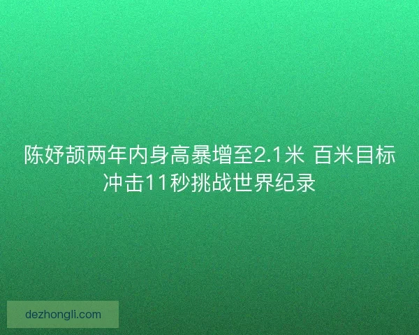 陈妤颉两年内身高暴增至2.1米 百米目标冲击11秒挑战世界纪录