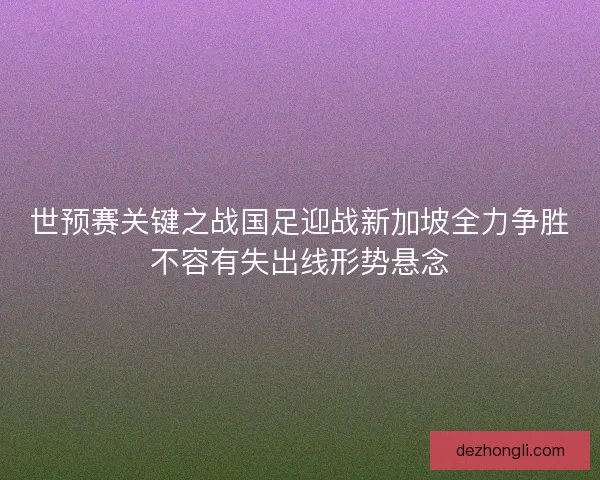 世预赛关键之战国足迎战新加坡全力争胜不容有失出线形势悬念