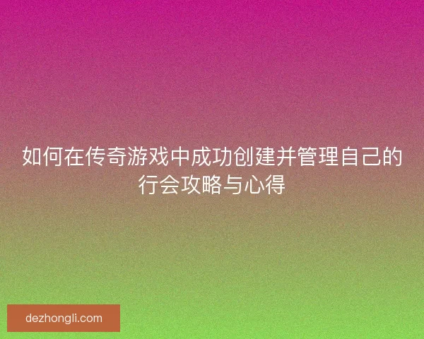 如何在传奇游戏中成功创建并管理自己的行会攻略与心得
