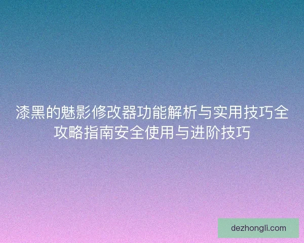 漆黑的魅影修改器功能解析与实用技巧全攻略指南安全使用与进阶技巧