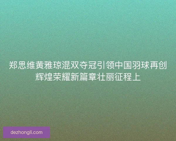 郑思维黄雅琼混双夺冠引领中国羽球再创辉煌荣耀新篇章壮丽征程上