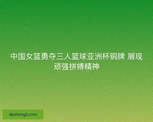 中国女篮勇夺三人篮球亚洲杯铜牌 展现顽强拼搏精神