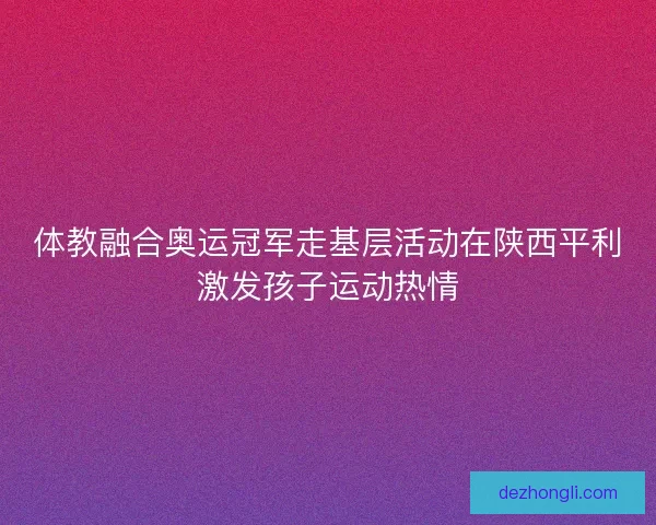 体教融合奥运冠军走基层活动在陕西平利激发孩子运动热情