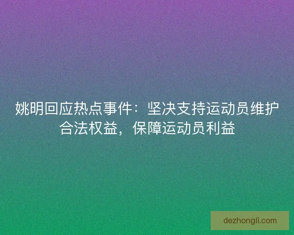 姚明回应热点事件：坚决支持运动员维护合法权益，保障运动员利益