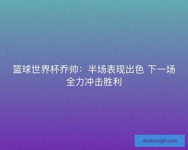 篮球世界杯乔帅：半场表现出色 下一场全力冲击胜利