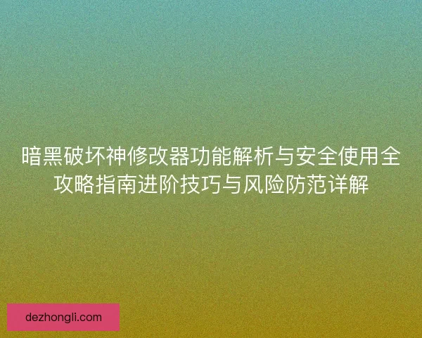 暗黑破坏神修改器功能解析与安全使用全攻略指南进阶技巧与风险防范详解