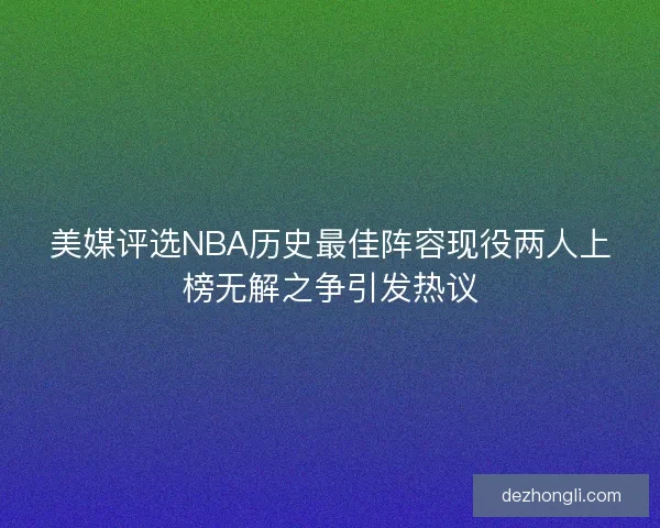 美媒评选NBA历史最佳阵容现役两人上榜无解之争引发热议