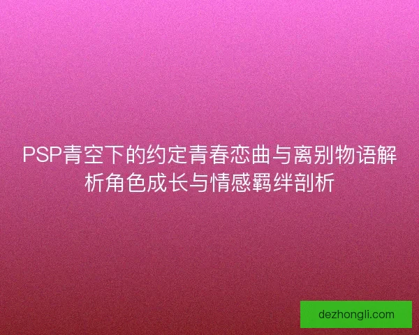 PSP青空下的约定青春恋曲与离别物语解析角色成长与情感羁绊剖析