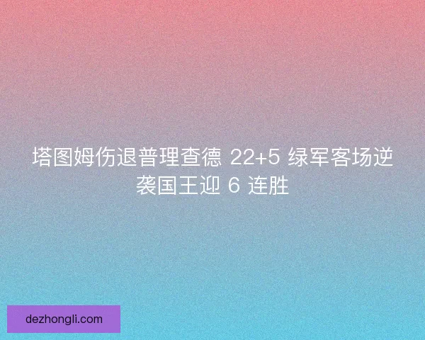 塔图姆伤退普理查德 22+5 绿军客场逆袭国王迎 6 连胜